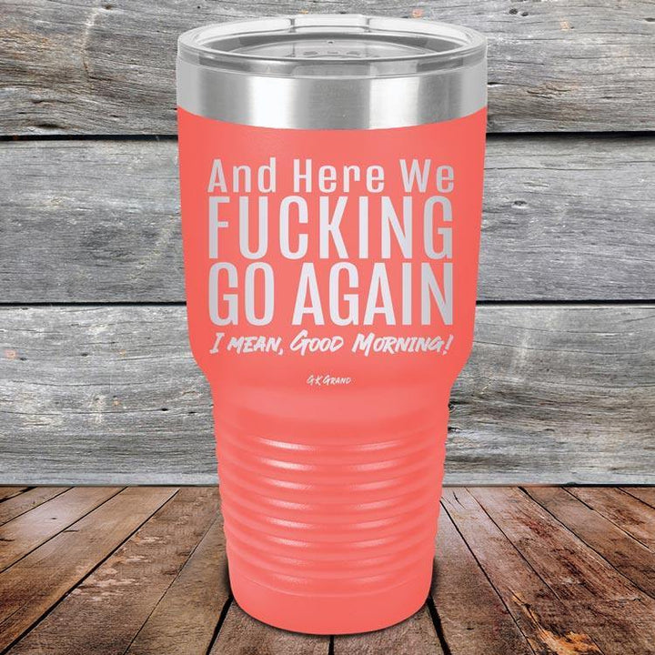 And Here We Fucking Go Again. I mean good morning! - Powder Coated Etched Tumbler - GK GRAND GIFTS