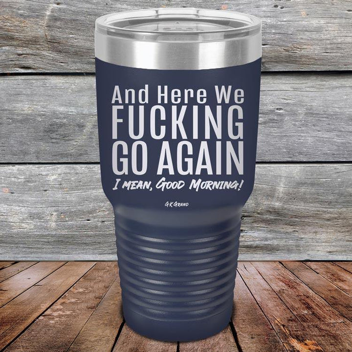 And Here We Fucking Go Again. I mean good morning! - Powder Coated Etched Tumbler - GK GRAND GIFTS