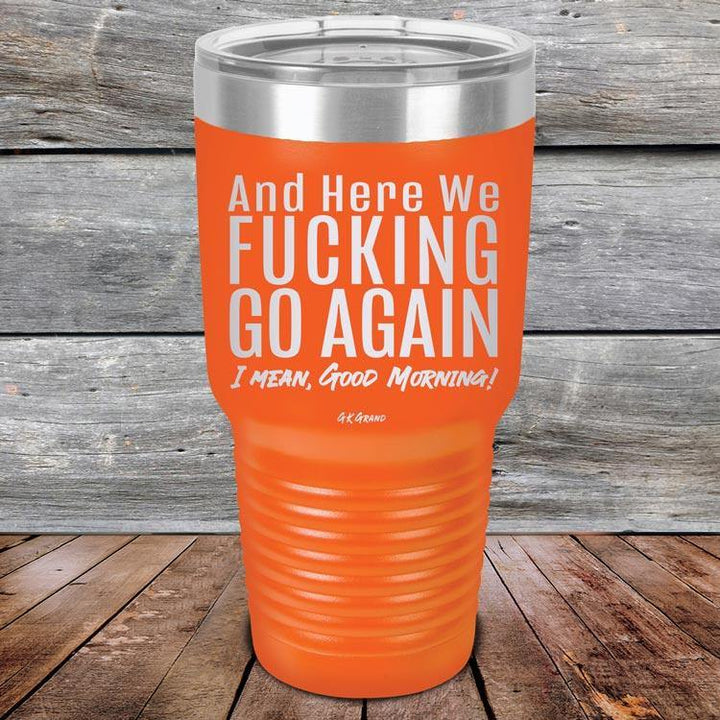 And Here We Fucking Go Again. I mean good morning! - Powder Coated Etched Tumbler - GK GRAND GIFTS