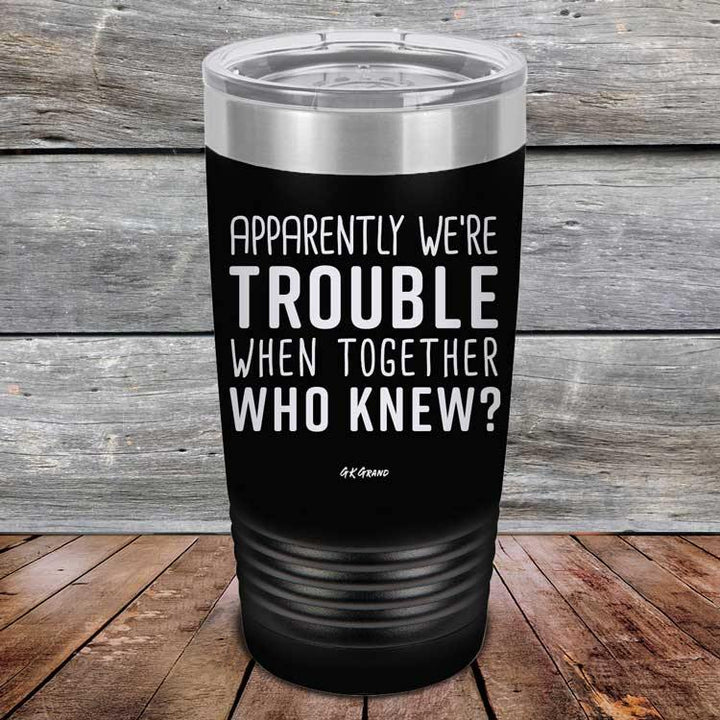 Apparently We're Trouble When Together Who Knew? - Powder Coated Etched Tumbler - GK GRAND GIFTS