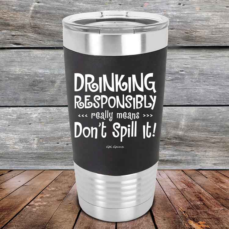 Drinking Responsibly Means Don't Spill It!  - 20 oz Premium Silicone Wrapped Engraved Tumbler