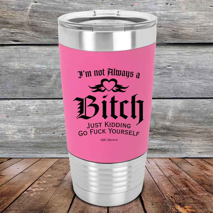 I'm Not Always a Bitch Just kidding go Fuck yourself - Premium Silicone Wrapped Engraved Tumbler