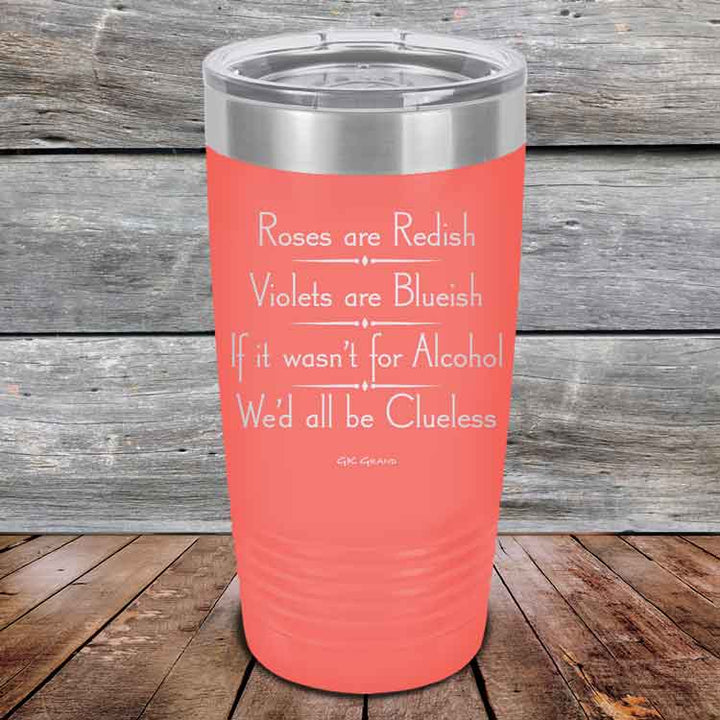 Roses are Redish Violets are Blueish If it wasn't for Alcohol We'd all be Clueless - Powder Coated Etched Tumbler