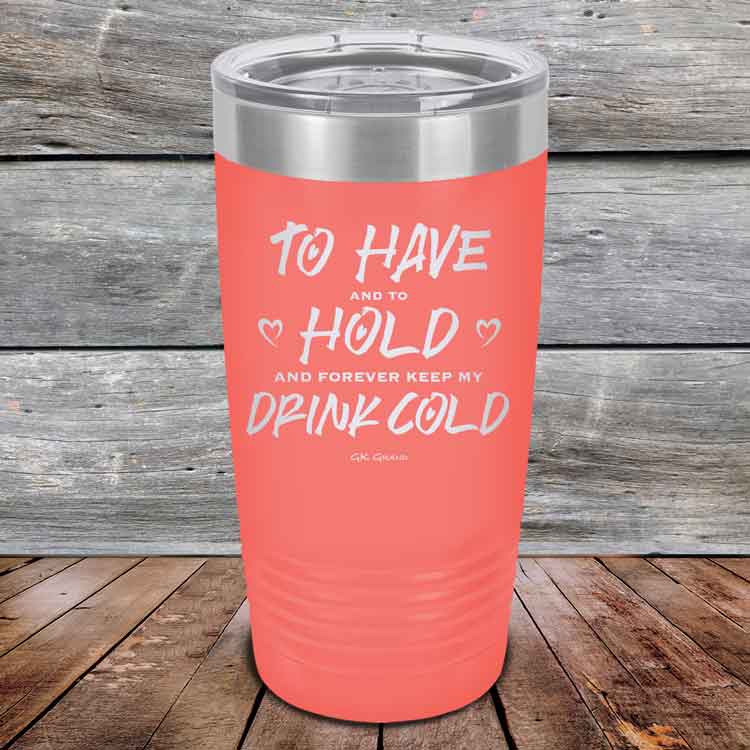To Have and to Hold and Forever Keep My Drink Cold - Powder Coated Etched Tumbler