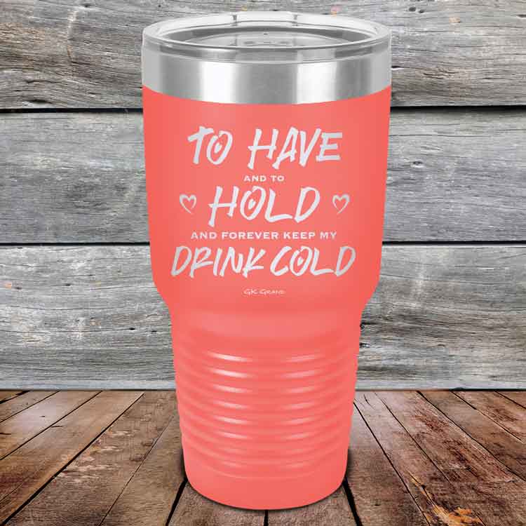 To Have and to Hold and Forever Keep My Drink Cold - Powder Coated Etched Tumbler