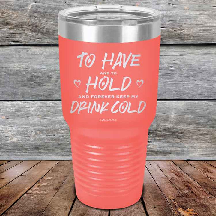 To Have and to Hold and Forever Keep My Drink Cold - Powder Coated Etched Tumbler